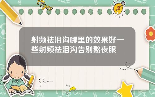 射频祛泪沟哪里的效果好一些射频祛泪沟告别熬夜眼