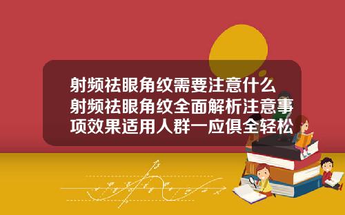 射频祛眼角纹需要注意什么射频祛眼角纹全面解析注意事项效果适用人群一应俱全轻松告别熊猫眼