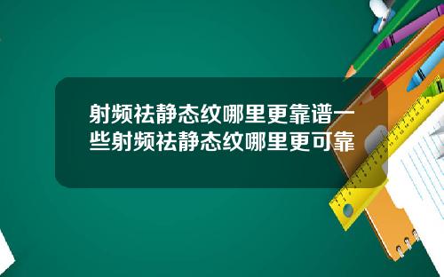 射频祛静态纹哪里更靠谱一些射频祛静态纹哪里更可靠