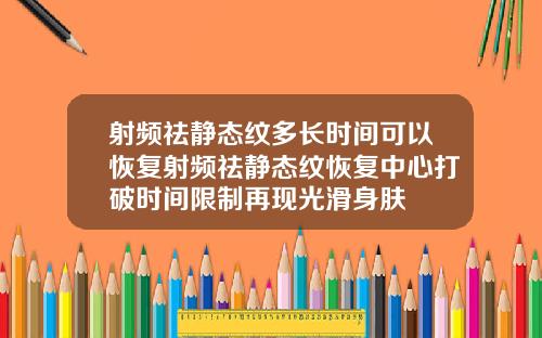 射频祛静态纹多长时间可以恢复射频祛静态纹恢复中心打破时间限制再现光滑身肤