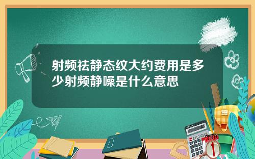 射频祛静态纹大约费用是多少射频静噪是什么意思
