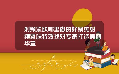 射频紧肤哪里做的好聚焦射频紧肤特效找对专家打造美丽华章