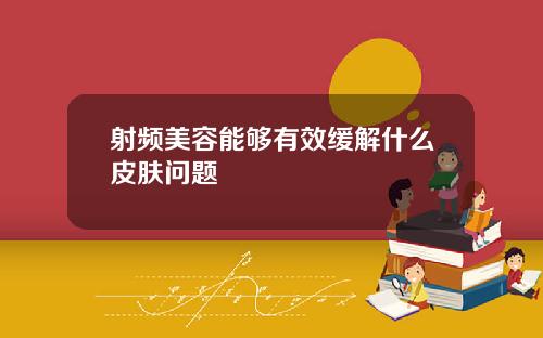 射频美容能够有效缓解什么皮肤问题