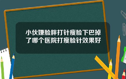 小伙嫌脸胖打针瘦脸下巴掉了哪个医院打瘦脸针效果好