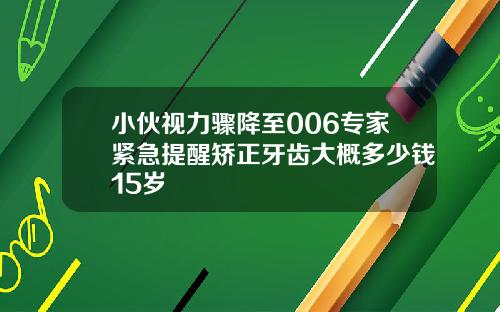 小伙视力骤降至006专家紧急提醒矫正牙齿大概多少钱15岁