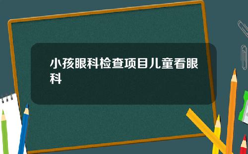 小孩眼科检查项目儿童看眼科