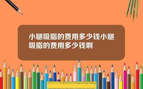 小腿吸脂的费用多少钱小腿吸脂的费用多少钱啊