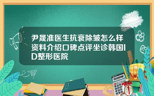 尹晟准医生抗衰除皱怎么样资料介绍口碑点评坐诊韩国ID整形医院