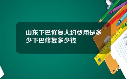 山东下巴修复大约费用是多少下巴修复多少钱