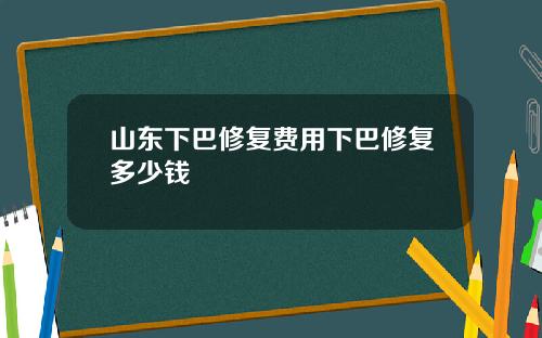 山东下巴修复费用下巴修复多少钱