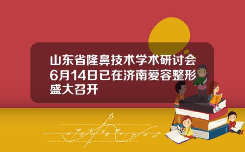 山东省隆鼻技术学术研讨会6月14日已在济南爱容整形盛大召开