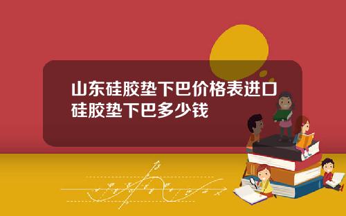 山东硅胶垫下巴价格表进口硅胶垫下巴多少钱