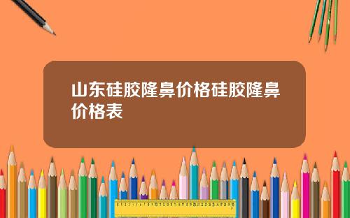 山东硅胶隆鼻价格硅胶隆鼻价格表