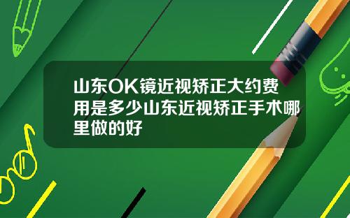 山东OK镜近视矫正大约费用是多少山东近视矫正手术哪里做的好