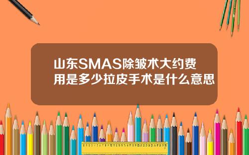 山东SMAS除皱术大约费用是多少拉皮手术是什么意思