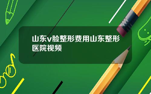 山东v脸整形费用山东整形医院视频