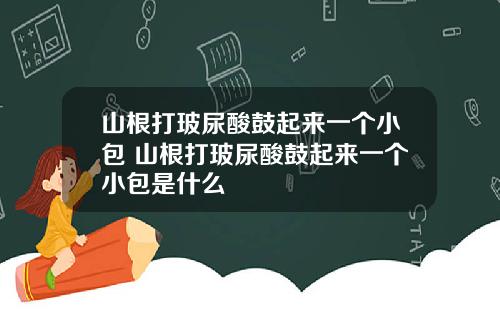 山根打玻尿酸鼓起来一个小包 山根打玻尿酸鼓起来一个小包是什么