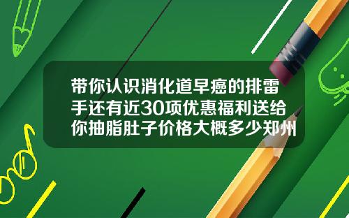 带你认识消化道早癌的排雷手还有近30项优惠福利送给你抽脂肚子价格大概多少郑州