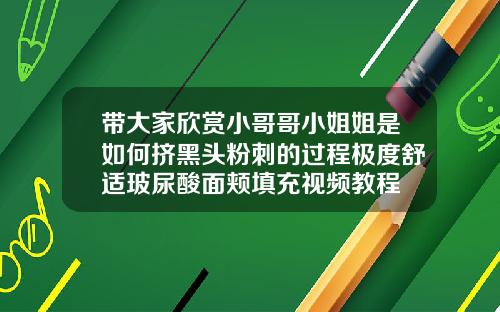 带大家欣赏小哥哥小姐姐是如何挤黑头粉刺的过程极度舒适玻尿酸面颊填充视频教程