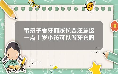 带孩子看牙前家长要注意这一点十岁小孩可以做牙套吗