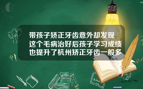 带孩子矫正牙齿意外却发现这个毛病治好后孩子学习成绩也提升了杭州矫正牙齿一般多少钱有知道的吗