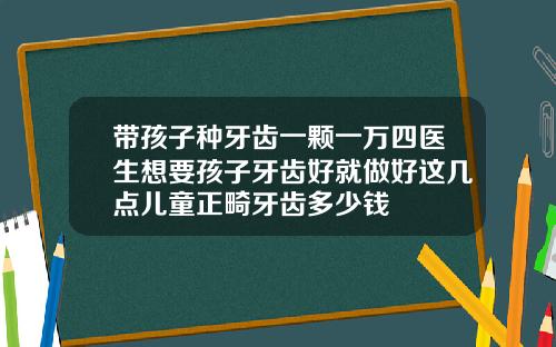 带孩子种牙齿一颗一万四医生想要孩子牙齿好就做好这几点儿童正畸牙齿多少钱
