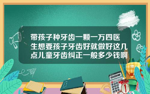 带孩子种牙齿一颗一万四医生想要孩子牙齿好就做好这几点儿童牙齿纠正一般多少钱啊