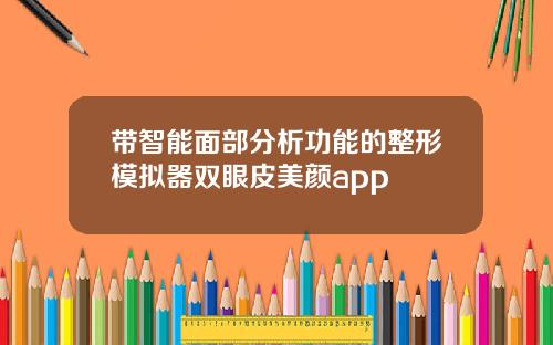 带智能面部分析功能的整形模拟器双眼皮美颜app
