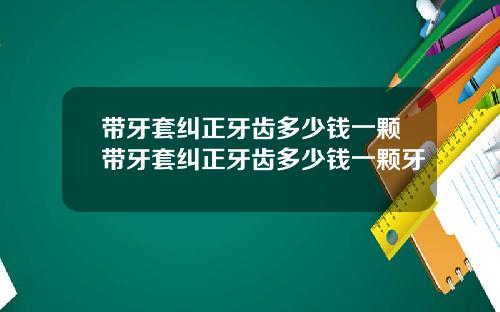 带牙套纠正牙齿多少钱一颗带牙套纠正牙齿多少钱一颗牙