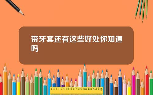 带牙套还有这些好处你知道吗
