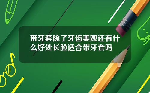 带牙套除了牙齿美观还有什么好处长脸适合带牙套吗