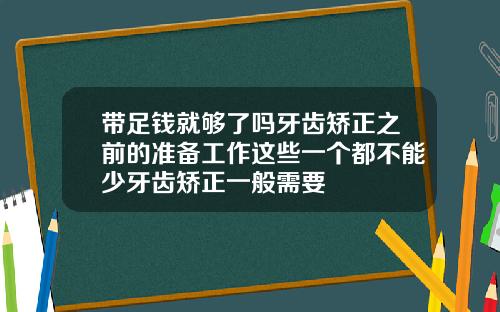 带足钱就够了吗牙齿矫正之前的准备工作这些一个都不能少牙齿矫正一般需要