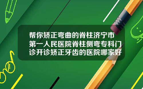 帮你矫正弯曲的脊柱济宁市第一人民医院脊柱侧弯专科门诊开诊矫正牙齿的医院哪家好一点