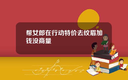 帮女郎在行动特价去纹眉加钱没商量