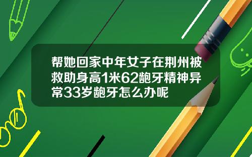 帮她回家中年女子在荆州被救助身高1米62龅牙精神异常33岁龅牙怎么办呢