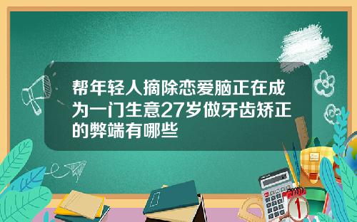 帮年轻人摘除恋爱脑正在成为一门生意27岁做牙齿矫正的弊端有哪些