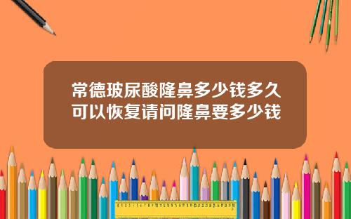 常德玻尿酸隆鼻多少钱多久可以恢复请问隆鼻要多少钱