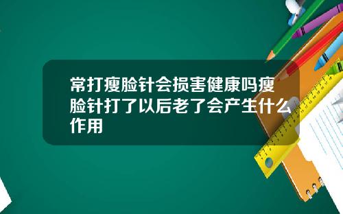 常打瘦脸针会损害健康吗瘦脸针打了以后老了会产生什么作用