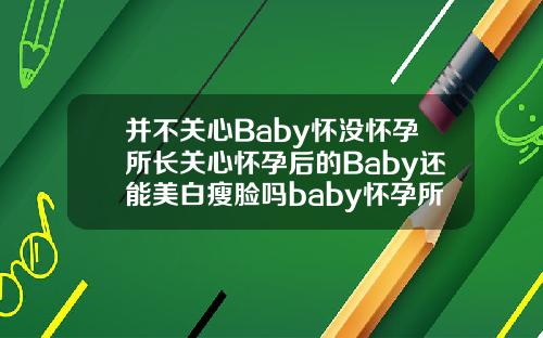 并不关心Baby怀没怀孕所长关心怀孕后的Baby还能美白瘦脸吗baby怀孕所长自体脂肪需要填充几次才能怀孕