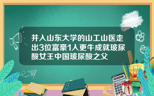 并入山东大学的山工山医走出3位富豪1人更牛成就玻尿酸女王中国玻尿酸之父