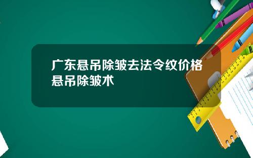 广东悬吊除皱去法令纹价格悬吊除皱术