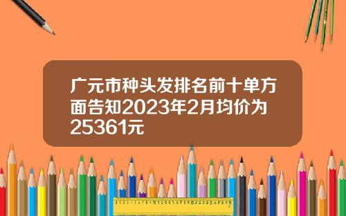 广元市种头发排名前十单方面告知2023年2月均价为25361元