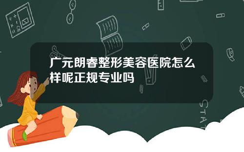 广元朗睿整形美容医院怎么样呢正规专业吗