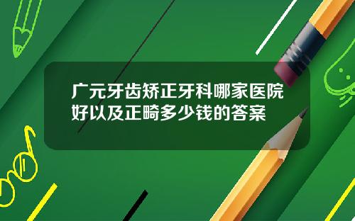 广元牙齿矫正牙科哪家医院好以及正畸多少钱的答案