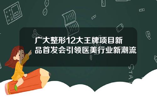 广大整形12大王牌项目新品首发会引领医美行业新潮流