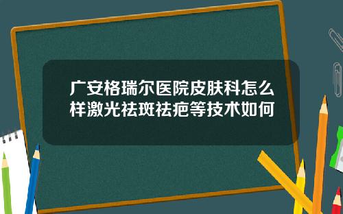 广安格瑞尔医院皮肤科怎么样激光祛斑祛疤等技术如何