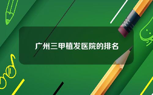 广州三甲植发医院的排名
