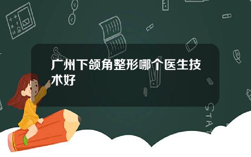 广州下颌角整形哪个医生技术好