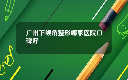 广州下颌角整形哪家医院口碑好