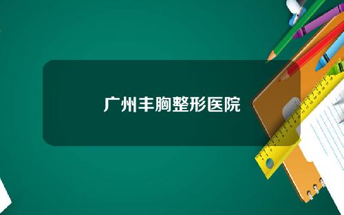 广州丰胸整形医院